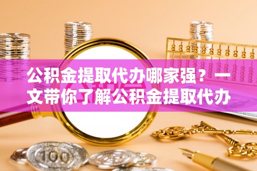 茅箭公积金提取代办哪家强？一文带你了解公积金提取代办机构排名及相关知识