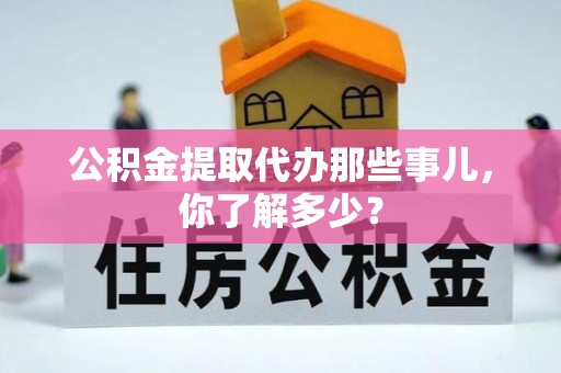 茅箭公积金提取代办那些事儿，你了解多少？