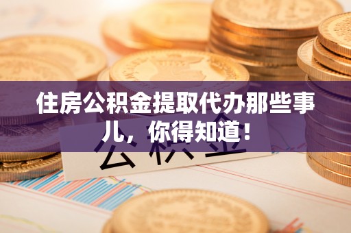 茅箭住房公积金提取代办那些事儿，你得知道！