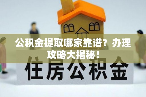 茅箭公积金提取哪家靠谱？办理攻略大揭秘！
