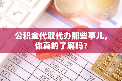 茅箭公积金代取代办那些事儿，你真的了解吗？