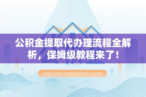 茅箭公积金提取代办理流程全解析，保姆级教程来了！