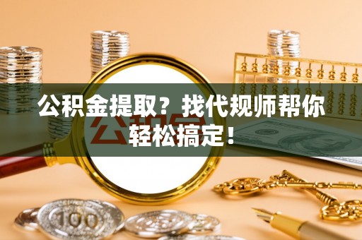茅箭公积金提取？找代规师帮你轻松搞定！