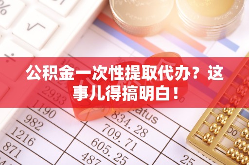 茅箭公积金一次性提取代办？这事儿得搞明白！