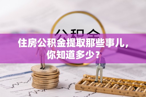 茅箭住房公积金提取那些事儿，你知道多少？