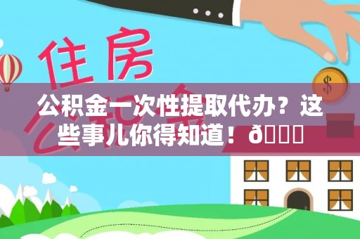 茅箭公积金一次性提取代办？这些事儿你得知道！😎