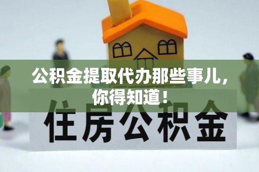 茅箭公积金提取代办那些事儿，你得知道！