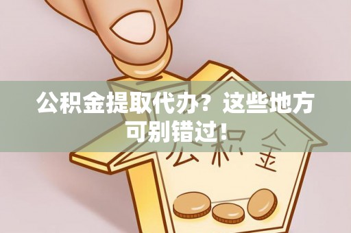 茅箭公积金提取代办？这些地方可别错过！