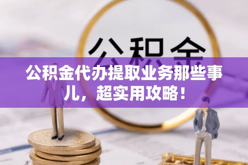 茅箭公积金代办提取业务那些事儿，超实用攻略！