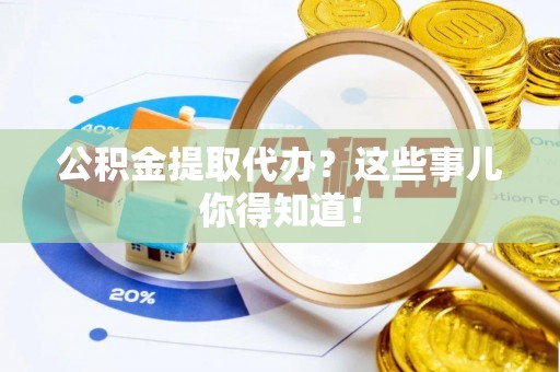 茅箭公积金提取代办？这些事儿你得知道！