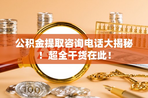 茅箭公积金提取咨询电话大揭秘！超全干货在此！