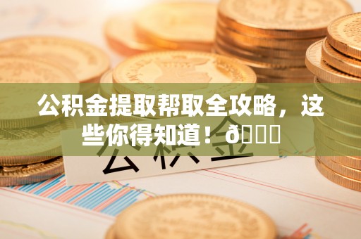 茅箭公积金提取帮取全攻略，这些你得知道！😎