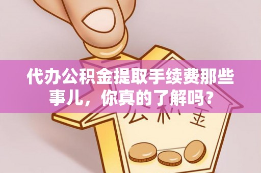 茅箭代办公积金提取手续费那些事儿，你真的了解吗？