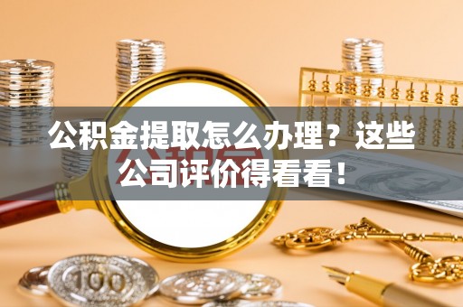 茅箭公积金提取怎么办理？这些公司评价得看看！