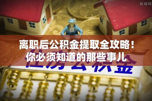 茅箭离职后公积金提取全攻略！你必须知道的那些事儿