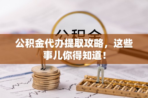 茅箭公积金代办提取攻略，这些事儿你得知道！