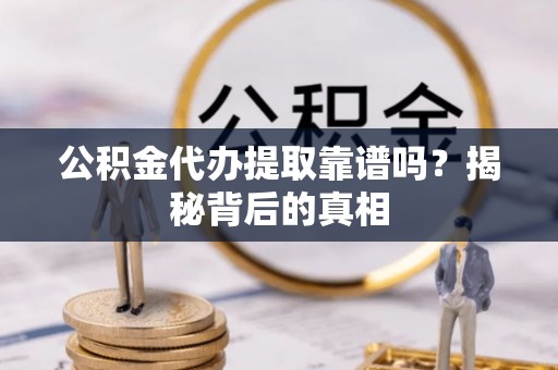 茅箭公积金代办提取靠谱吗？揭秘背后的真相