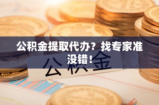 茅箭公积金提取代办？找专家准没错！