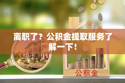 茅箭离职了？公积金提取服务了解一下！
