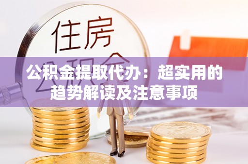茅箭公积金提取代办：超实用的趋势解读及注意事项