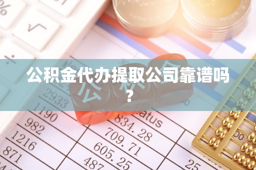 茅箭公积金代办提取公司靠谱吗？