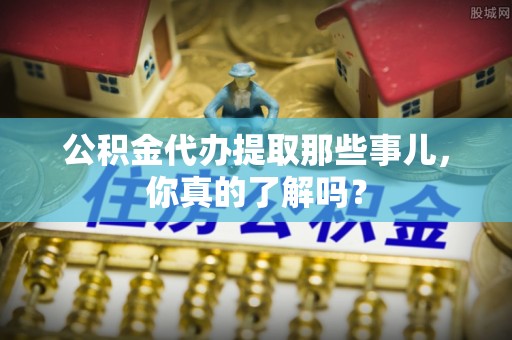 茅箭公积金代办提取那些事儿，你真的了解吗？