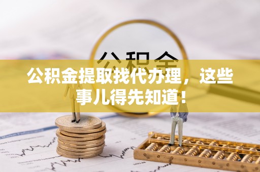 茅箭公积金提取找代办理，这些事儿得先知道！
