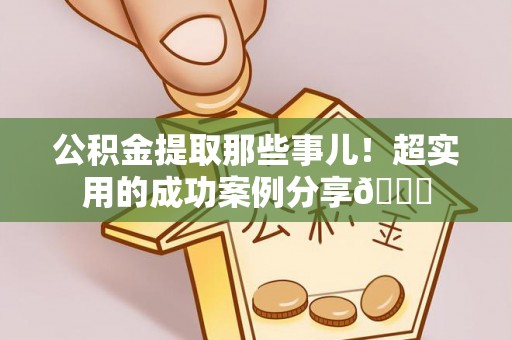 茅箭公积金提取那些事儿！超实用的成功案例分享😎