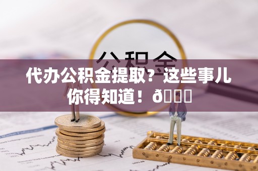 茅箭代办公积金提取？这些事儿你得知道！😎