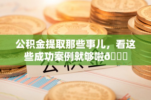 茅箭公积金提取那些事儿，看这些成功案例就够啦😎