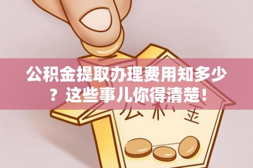 茅箭公积金提取办理费用知多少？这些事儿你得清楚！