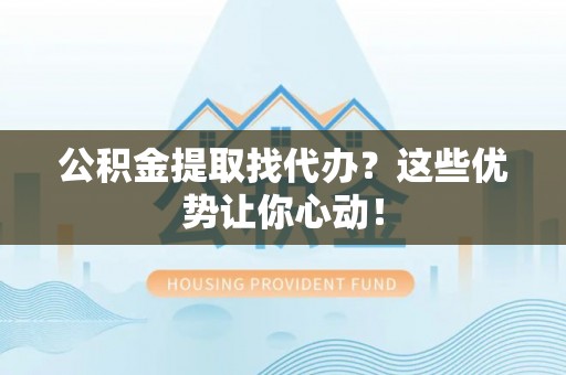 茅箭公积金提取找代办？这些优势让你心动！