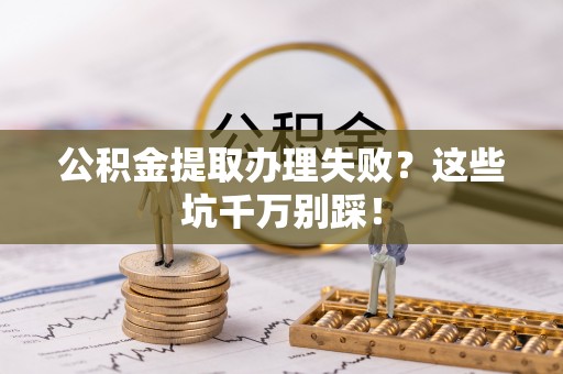 茅箭公积金提取办理失败？这些坑千万别踩！