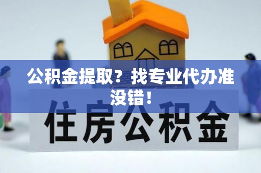 茅箭公积金提取？找专业代办准没错！