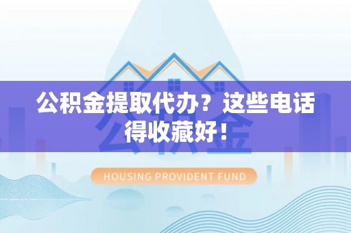 茅箭公积金提取代办？这些电话得收藏好！