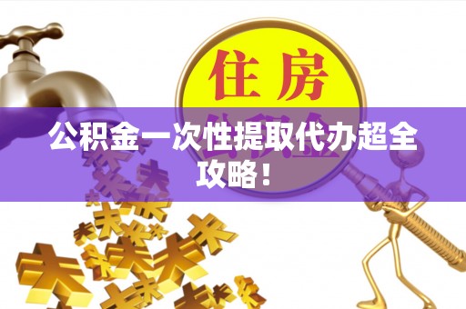 茅箭公积金一次性提取代办超全攻略！