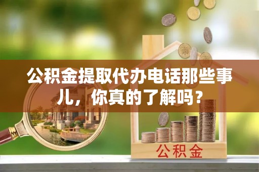 茅箭公积金提取代办电话那些事儿，你真的了解吗？