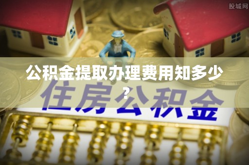 茅箭公积金提取办理费用知多少？