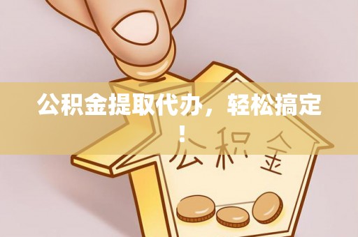 茅箭公积金提取代办，轻松搞定！
