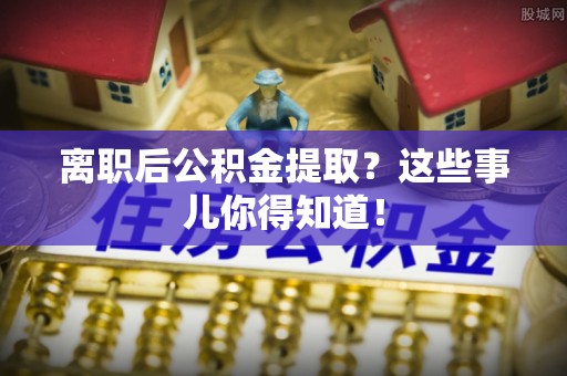 茅箭离职后公积金提取？这些事儿你得知道！