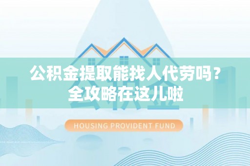 茅箭公积金提取能找人代劳吗？全攻略在这儿啦