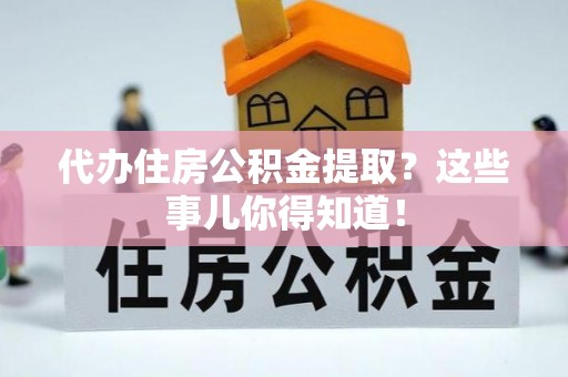 茅箭代办住房公积金提取？这些事儿你得知道！