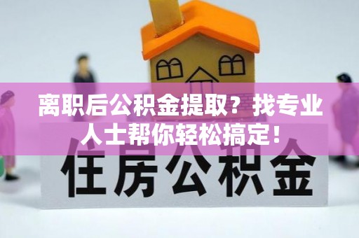 茅箭离职后公积金提取？找专业人士帮你轻松搞定！