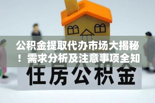茅箭公积金提取代办市场大揭秘！需求分析及注意事项全知道