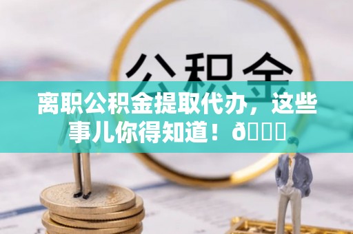 茅箭离职公积金提取代办，这些事儿你得知道！😎