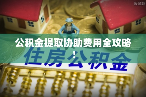 茅箭公积金提取协助费用全攻略！