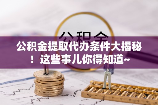 茅箭公积金提取代办条件大揭秘！这些事儿你得知道~