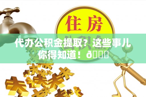 茅箭代办公积金提取？这些事儿你得知道！😎