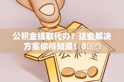 茅箭公积金提取代办？这些解决方案你得知道！😎