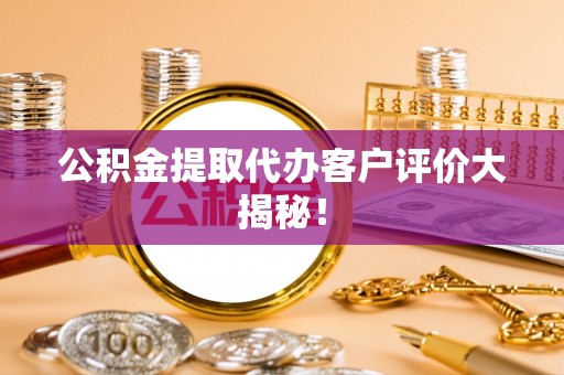 茅箭公积金提取代办客户评价大揭秘！